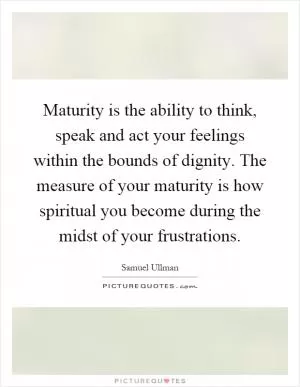 Maturity is the ability to think, speak and act your feelings within the bounds of dignity. The measure of your maturity is how spiritual you become during the midst of your frustrations Picture Quote #1