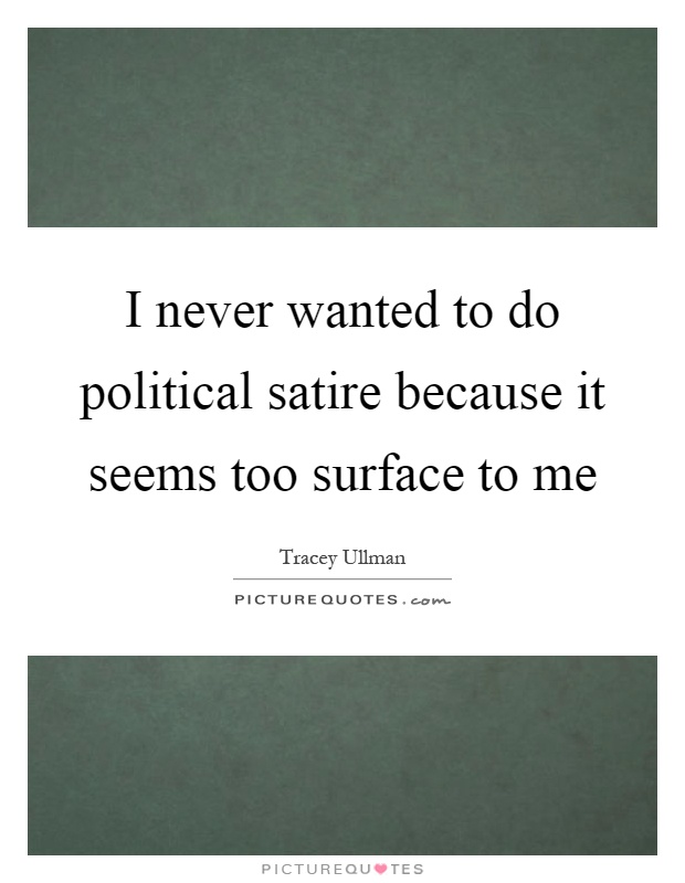I never wanted to do political satire because it seems too surface to me Picture Quote #1
