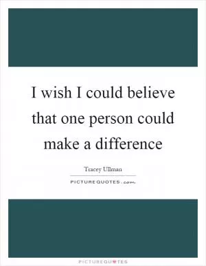 I wish I could believe that one person could make a difference Picture Quote #1