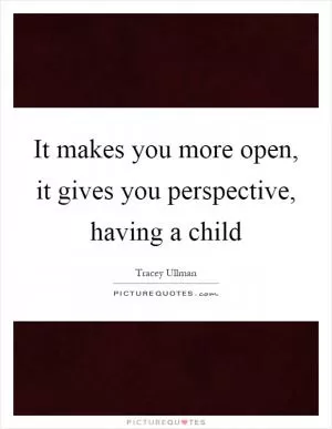 It makes you more open, it gives you perspective, having a child Picture Quote #1