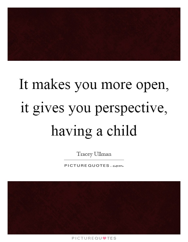 It makes you more open, it gives you perspective, having a child Picture Quote #1
