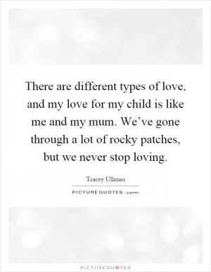 There are different types of love, and my love for my child is like me and my mum. We’ve gone through a lot of rocky patches, but we never stop loving Picture Quote #1