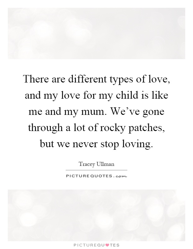 There are different types of love, and my love for my child is like me and my mum. We've gone through a lot of rocky patches, but we never stop loving Picture Quote #1