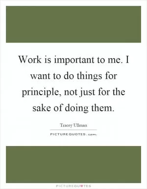 Work is important to me. I want to do things for principle, not just for the sake of doing them Picture Quote #1