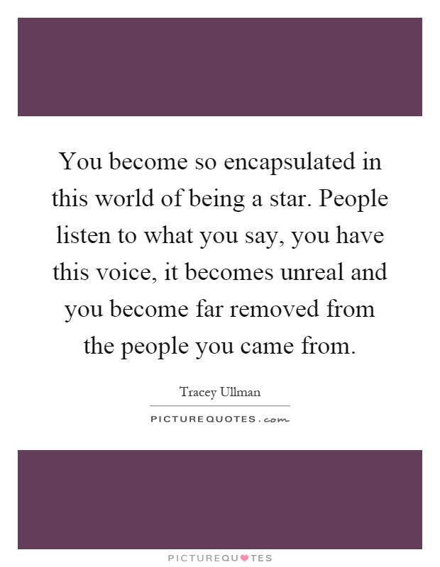 You become so encapsulated in this world of being a star. People listen to what you say, you have this voice, it becomes unreal and you become far removed from the people you came from Picture Quote #1