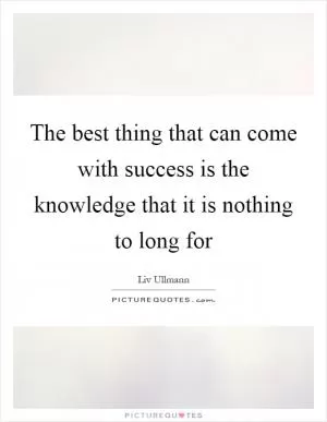 The best thing that can come with success is the knowledge that it is nothing to long for Picture Quote #1
