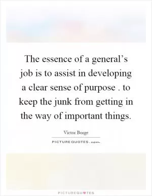 The essence of a general’s job is to assist in developing a clear sense of purpose. to keep the junk from getting in the way of important things Picture Quote #1
