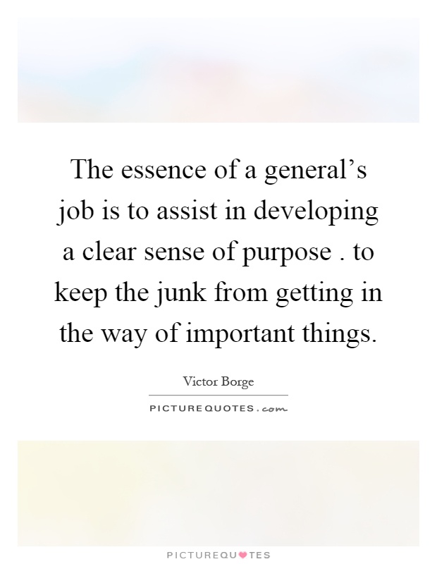 The essence of a general's job is to assist in developing a clear sense of purpose. to keep the junk from getting in the way of important things Picture Quote #1