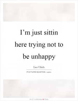 I’m just sittin here trying not to be unhappy Picture Quote #1