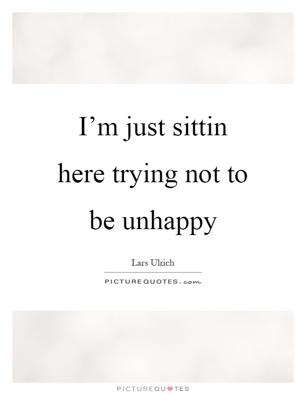 I'm just sittin here trying not to be unhappy Picture Quote #1