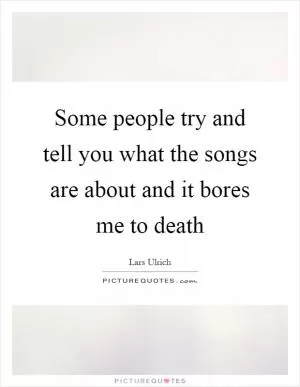 Some people try and tell you what the songs are about and it bores me to death Picture Quote #1