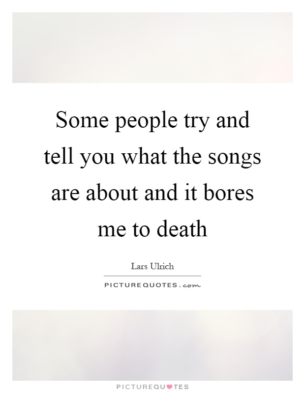 Some people try and tell you what the songs are about and it bores me to death Picture Quote #1