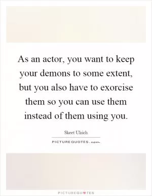 As an actor, you want to keep your demons to some extent, but you also have to exorcise them so you can use them instead of them using you Picture Quote #1