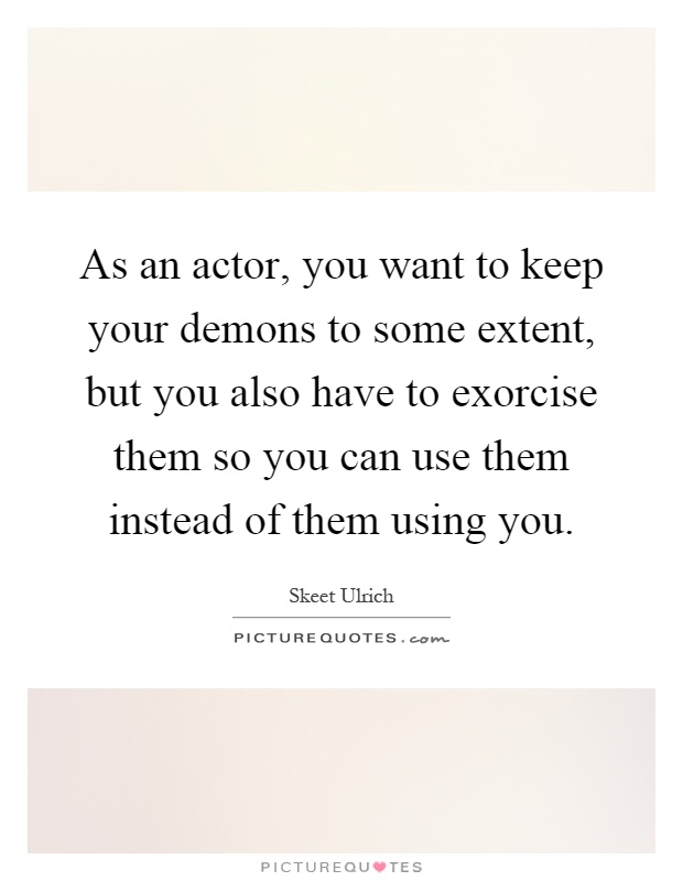 As an actor, you want to keep your demons to some extent, but you also have to exorcise them so you can use them instead of them using you Picture Quote #1