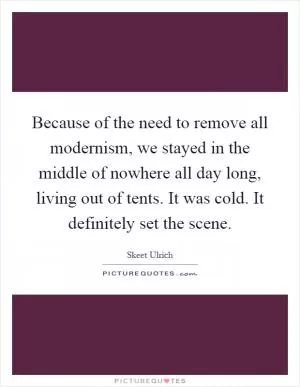 Because of the need to remove all modernism, we stayed in the middle of nowhere all day long, living out of tents. It was cold. It definitely set the scene Picture Quote #1