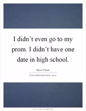 I didn’t even go to my prom. I didn’t have one date in high school Picture Quote #1
