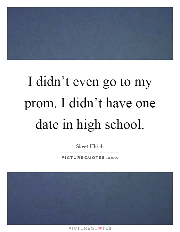 I didn't even go to my prom. I didn't have one date in high school Picture Quote #1