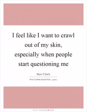 I feel like I want to crawl out of my skin, especially when people start questioning me Picture Quote #1