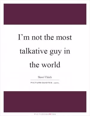 I’m not the most talkative guy in the world Picture Quote #1