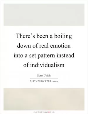There’s been a boiling down of real emotion into a set pattern instead of individualism Picture Quote #1