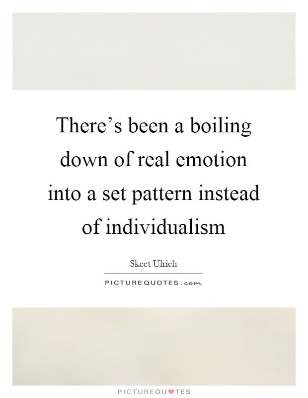 There's been a boiling down of real emotion into a set pattern instead of individualism Picture Quote #1