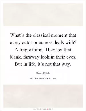 What’s the classical moment that every actor or actress deals with? A tragic thing. They get that blank, faraway look in their eyes. But in life, it’s not that way Picture Quote #1