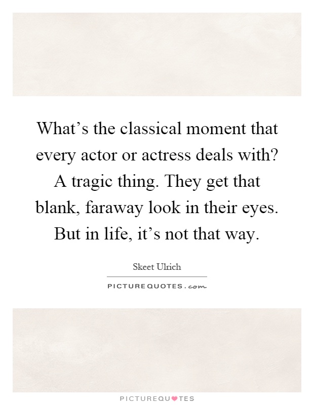 What's the classical moment that every actor or actress deals with? A tragic thing. They get that blank, faraway look in their eyes. But in life, it's not that way Picture Quote #1