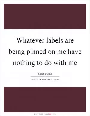 Whatever labels are being pinned on me have nothing to do with me Picture Quote #1