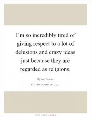 I’m so incredibly tired of giving respect to a lot of delusions and crazy ideas just because they are regarded as religions Picture Quote #1