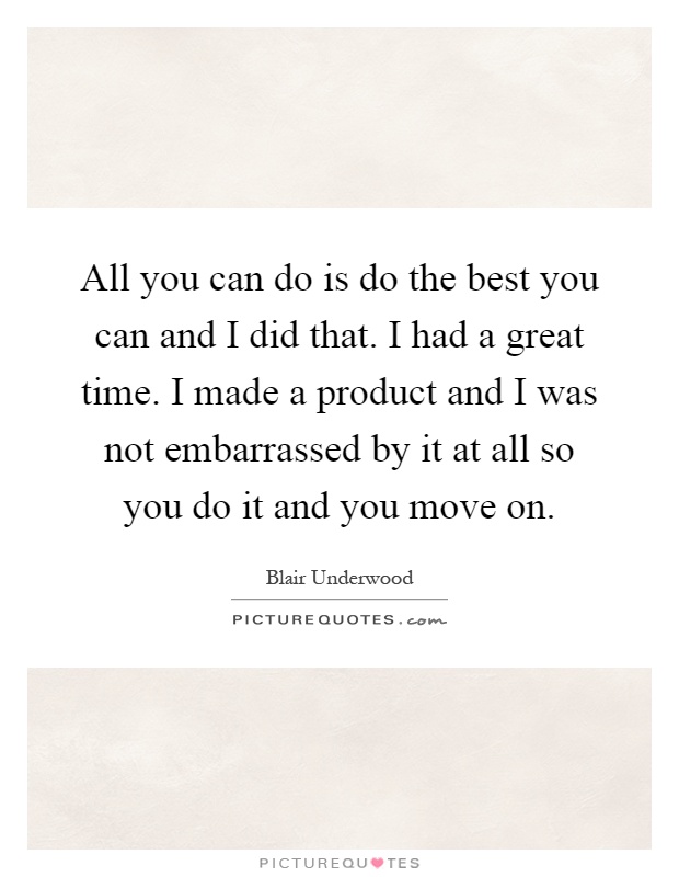 All you can do is do the best you can and I did that. I had a great time. I made a product and I was not embarrassed by it at all so you do it and you move on Picture Quote #1