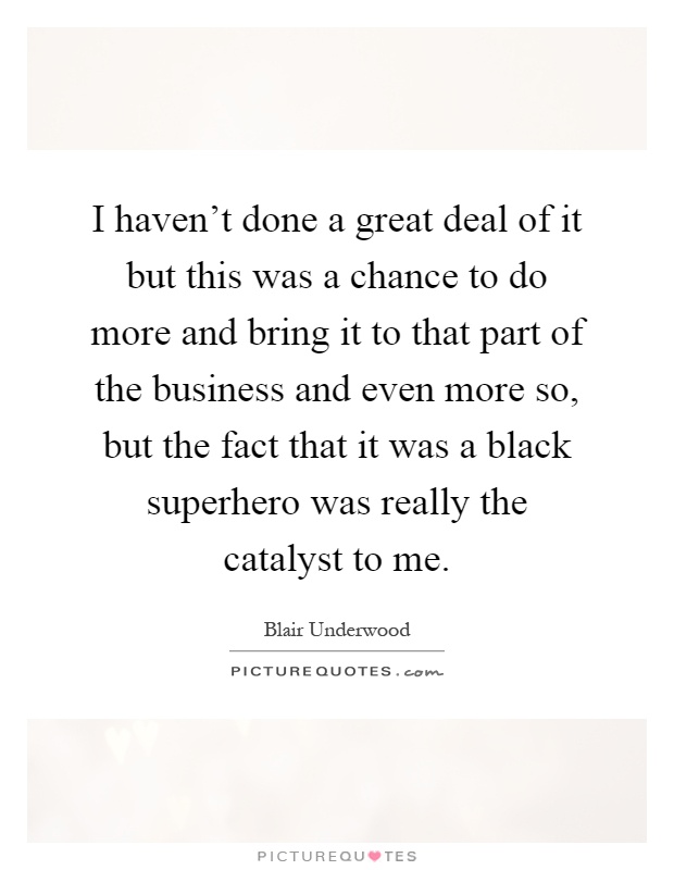 I haven't done a great deal of it but this was a chance to do more and bring it to that part of the business and even more so, but the fact that it was a black superhero was really the catalyst to me Picture Quote #1