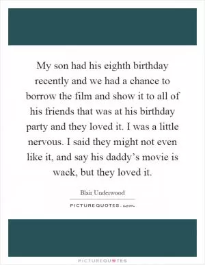 My son had his eighth birthday recently and we had a chance to borrow the film and show it to all of his friends that was at his birthday party and they loved it. I was a little nervous. I said they might not even like it, and say his daddy’s movie is wack, but they loved it Picture Quote #1