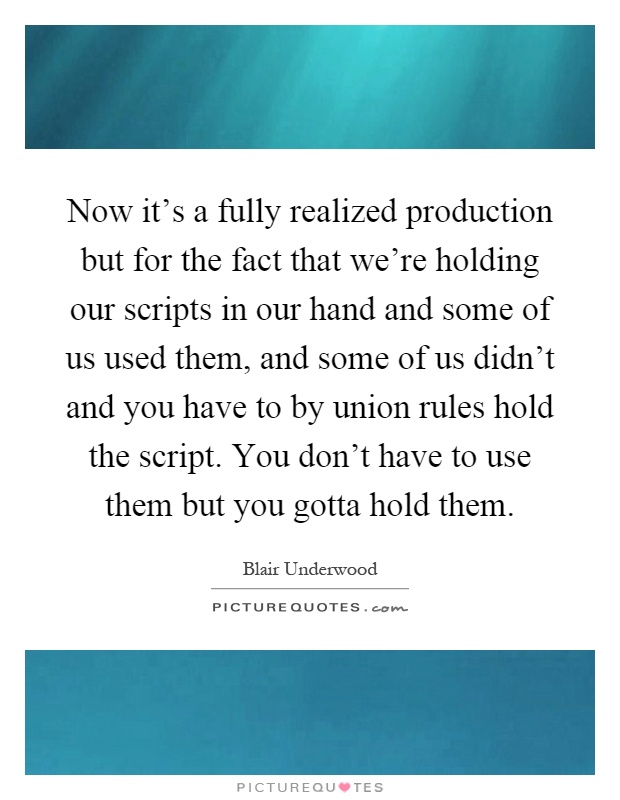 Now it's a fully realized production but for the fact that we're holding our scripts in our hand and some of us used them, and some of us didn't and you have to by union rules hold the script. You don't have to use them but you gotta hold them Picture Quote #1