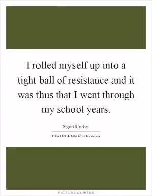 I rolled myself up into a tight ball of resistance and it was thus that I went through my school years Picture Quote #1
