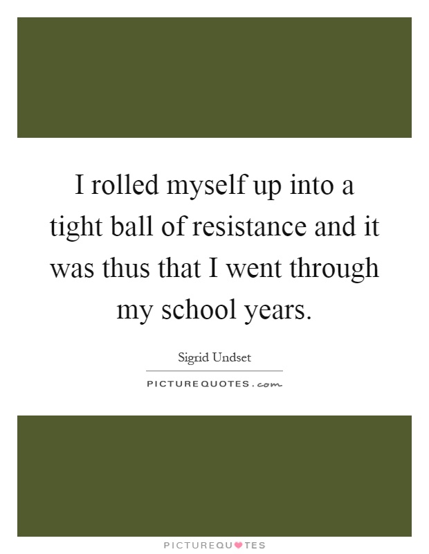 I rolled myself up into a tight ball of resistance and it was thus that I went through my school years Picture Quote #1