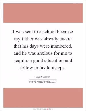 I was sent to a school because my father was already aware that his days were numbered, and he was anxious for me to acquire a good education and follow in his footsteps Picture Quote #1