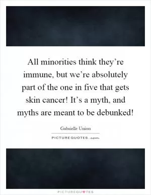 All minorities think they’re immune, but we’re absolutely part of the one in five that gets skin cancer! It’s a myth, and myths are meant to be debunked! Picture Quote #1