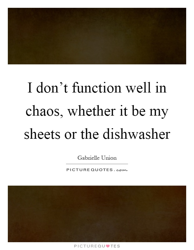 I don't function well in chaos, whether it be my sheets or the dishwasher Picture Quote #1