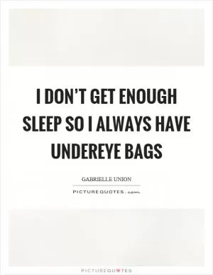 I don’t get enough sleep so I always have undereye bags Picture Quote #1