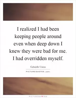 I realized I had been keeping people around even when deep down I knew they were bad for me. I had overridden myself Picture Quote #1