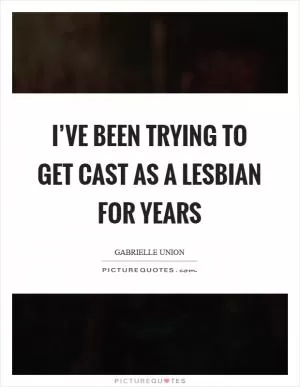 I’ve been trying to get cast as a lesbian for years Picture Quote #1