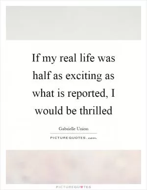 If my real life was half as exciting as what is reported, I would be thrilled Picture Quote #1