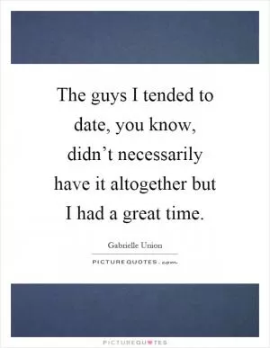 The guys I tended to date, you know, didn’t necessarily have it altogether but I had a great time Picture Quote #1