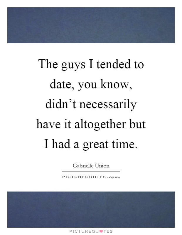 The guys I tended to date, you know, didn't necessarily have it altogether but I had a great time Picture Quote #1
