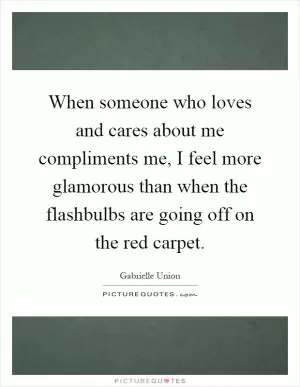 When someone who loves and cares about me compliments me, I feel more glamorous than when the flashbulbs are going off on the red carpet Picture Quote #1