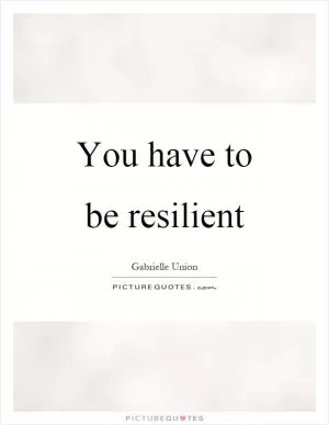 You have to be resilient Picture Quote #1