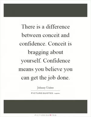 There is a difference between conceit and confidence. Conceit is bragging about yourself. Confidence means you believe you can get the job done Picture Quote #1