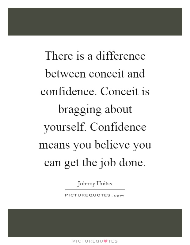 There is a difference between conceit and confidence. Conceit is bragging about yourself. Confidence means you believe you can get the job done Picture Quote #1