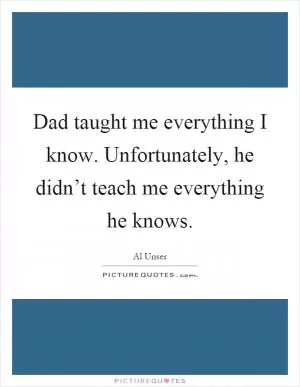 Dad taught me everything I know. Unfortunately, he didn’t teach me everything he knows Picture Quote #1