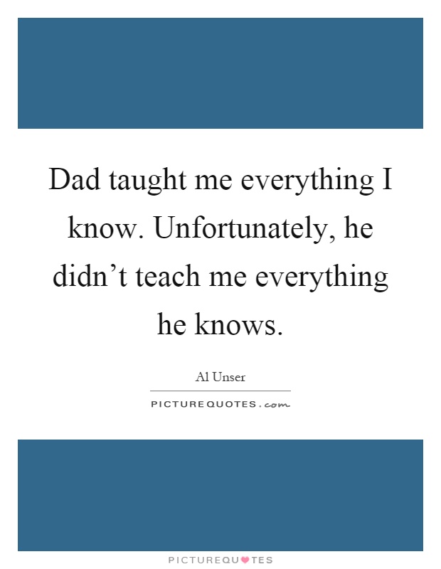 Dad taught me everything I know. Unfortunately, he didn't teach me everything he knows Picture Quote #1